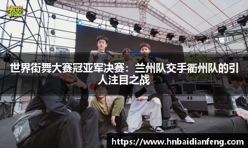 世界街舞大赛冠亚军决赛：兰州队交手衢州队的引人注目之战