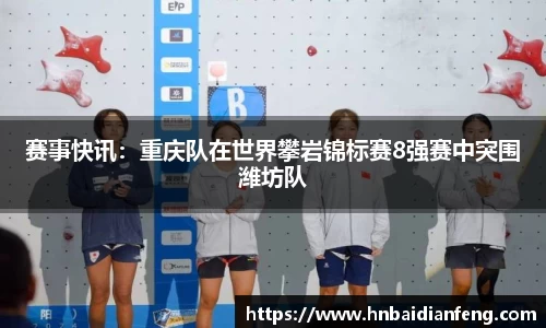 赛事快讯：重庆队在世界攀岩锦标赛8强赛中突围潍坊队