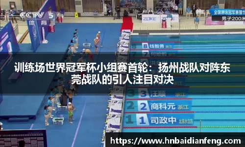 训练场世界冠军杯小组赛首轮：扬州战队对阵东莞战队的引人注目对决