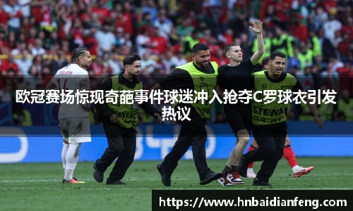 欧冠赛场惊现奇葩事件球迷冲入抢夺C罗球衣引发热议
