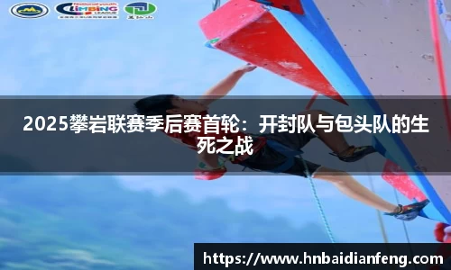 2025攀岩联赛季后赛首轮：开封队与包头队的生死之战