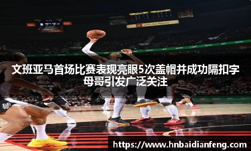 文班亚马首场比赛表现亮眼5次盖帽并成功隔扣字母哥引发广泛关注